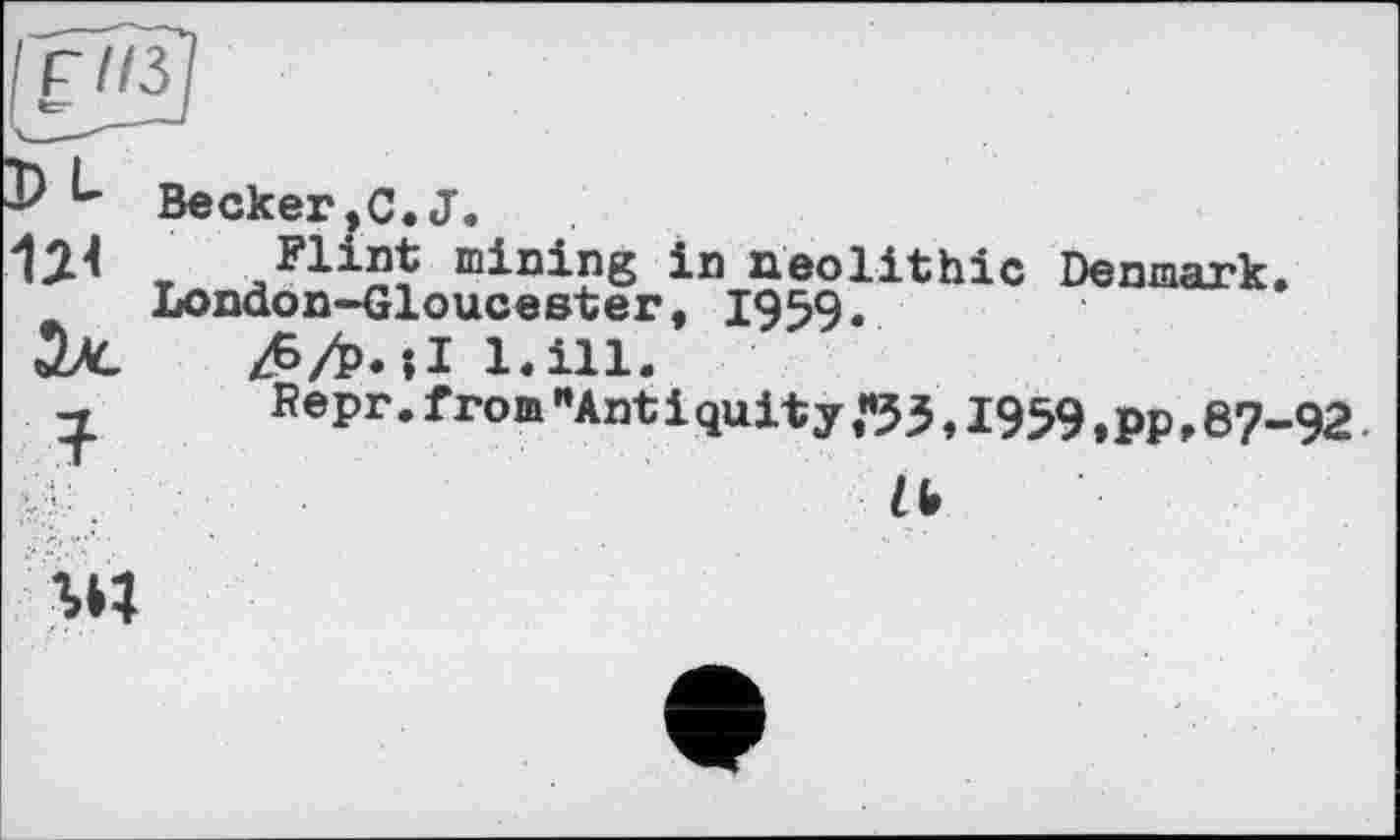 ﻿F//З te-
u Becker,С.J.
r Flint mining in neolithic Denmark.
London-Gloucester, 1959.
Х&Л.їІ l.ill.
Repr. from "Antiquity «53,I959,PP,8?-92.
' ZU
гц